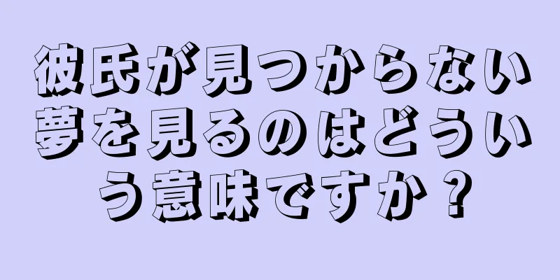 彼氏が見つからない夢を見るのはどういう意味ですか？
