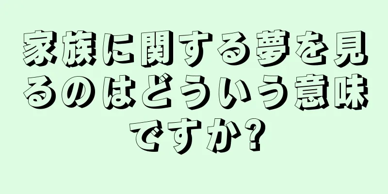 家族に関する夢を見るのはどういう意味ですか?