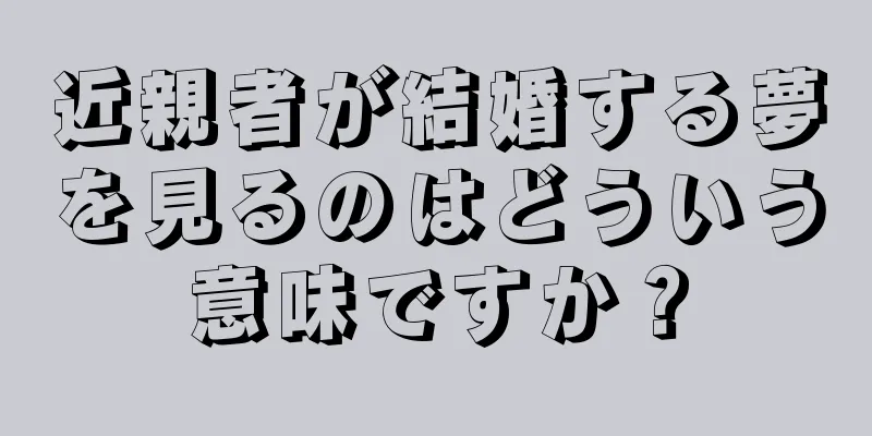 近親者が結婚する夢を見るのはどういう意味ですか？