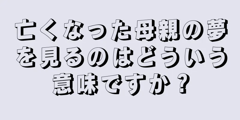 亡くなった母親の夢を見るのはどういう意味ですか？
