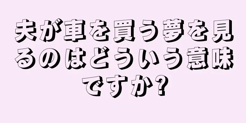 夫が車を買う夢を見るのはどういう意味ですか?