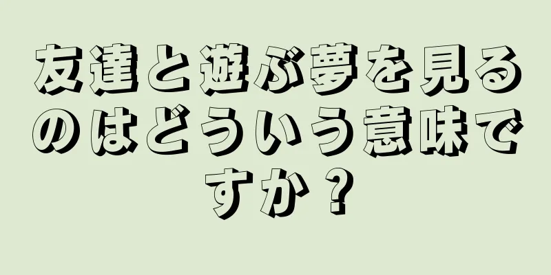 友達と遊ぶ夢を見るのはどういう意味ですか？