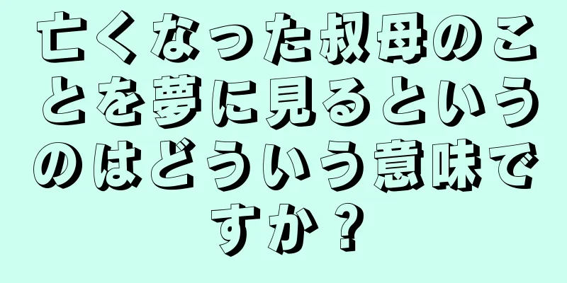 亡くなった叔母のことを夢に見るというのはどういう意味ですか？