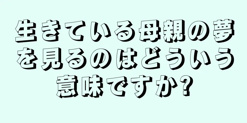 生きている母親の夢を見るのはどういう意味ですか?
