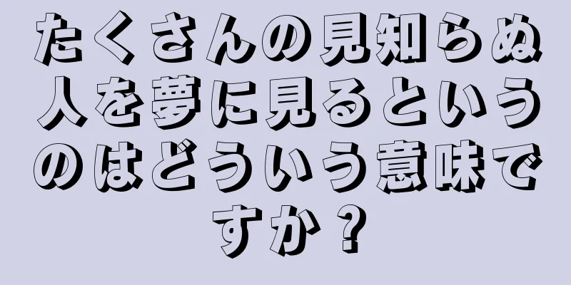 たくさんの見知らぬ人を夢に見るというのはどういう意味ですか？