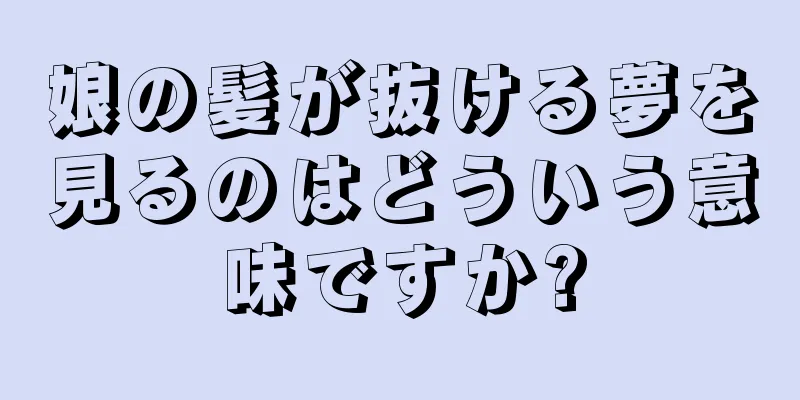 娘の髪が抜ける夢を見るのはどういう意味ですか?