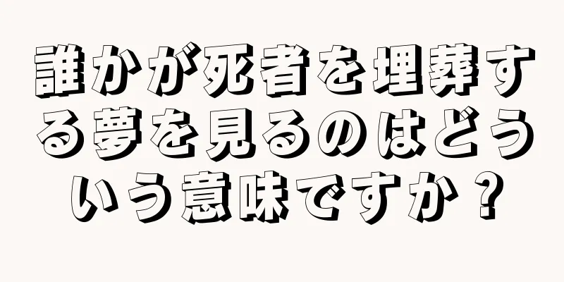 誰かが死者を埋葬する夢を見るのはどういう意味ですか？