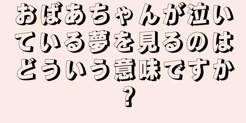 おばあちゃんが泣いている夢を見るのはどういう意味ですか？