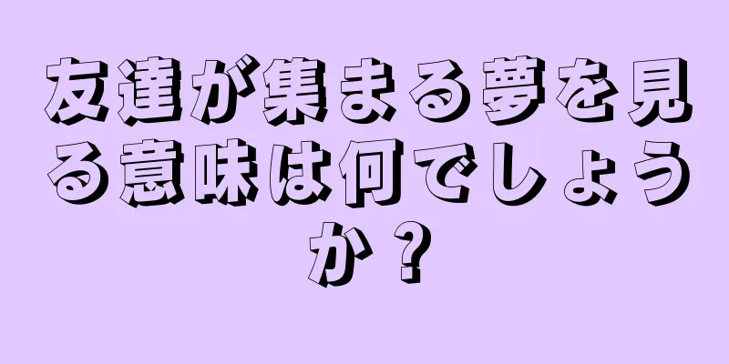 友達が集まる夢を見る意味は何でしょうか？