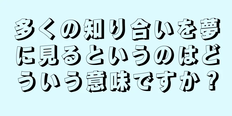 多くの知り合いを夢に見るというのはどういう意味ですか？