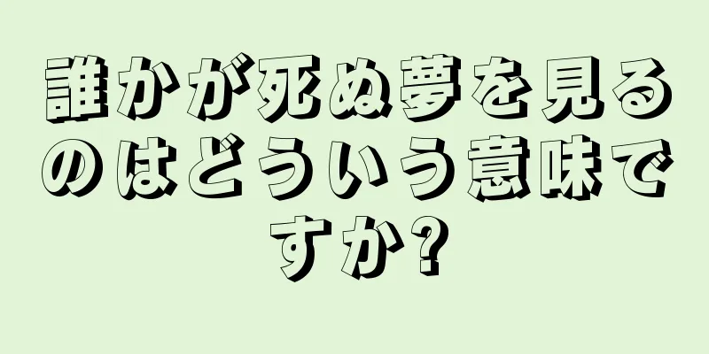 誰かが死ぬ夢を見るのはどういう意味ですか?