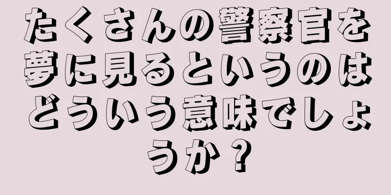 たくさんの警察官を夢に見るというのはどういう意味でしょうか？
