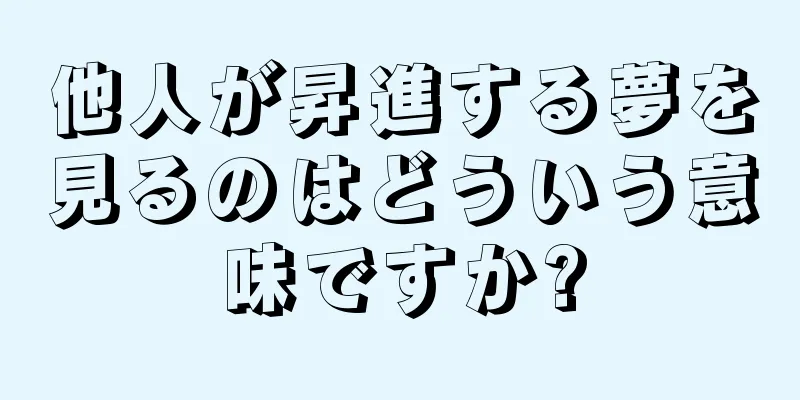 他人が昇進する夢を見るのはどういう意味ですか?