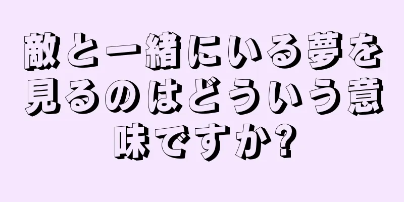 敵と一緒にいる夢を見るのはどういう意味ですか?