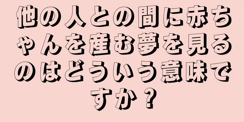 他の人との間に赤ちゃんを産む夢を見るのはどういう意味ですか？