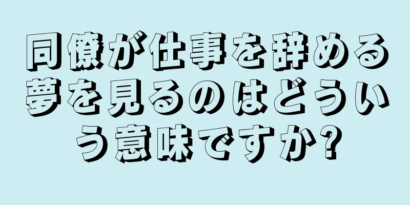 同僚が仕事を辞める夢を見るのはどういう意味ですか?