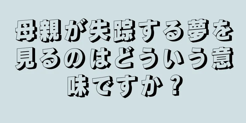 母親が失踪する夢を見るのはどういう意味ですか？