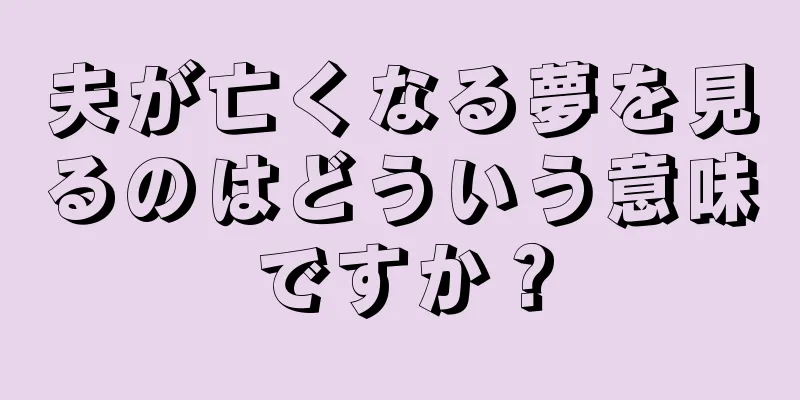 夫が亡くなる夢を見るのはどういう意味ですか？