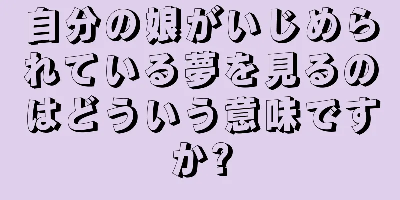 自分の娘がいじめられている夢を見るのはどういう意味ですか?