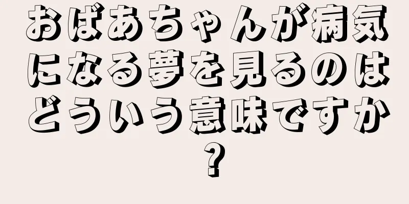 おばあちゃんが病気になる夢を見るのはどういう意味ですか？