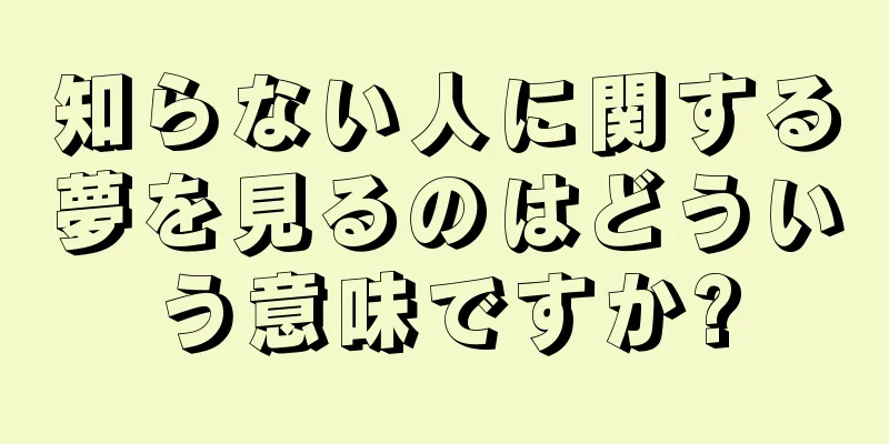知らない人に関する夢を見るのはどういう意味ですか?
