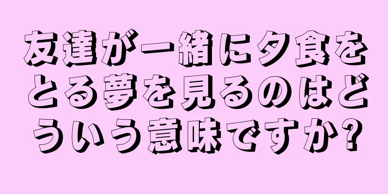 友達が一緒に夕食をとる夢を見るのはどういう意味ですか?