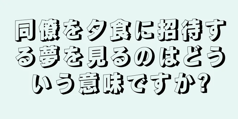 同僚を夕食に招待する夢を見るのはどういう意味ですか?