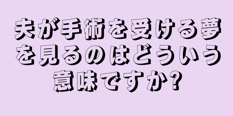 夫が手術を受ける夢を見るのはどういう意味ですか?