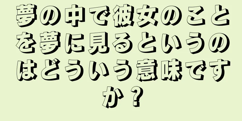 夢の中で彼女のことを夢に見るというのはどういう意味ですか？