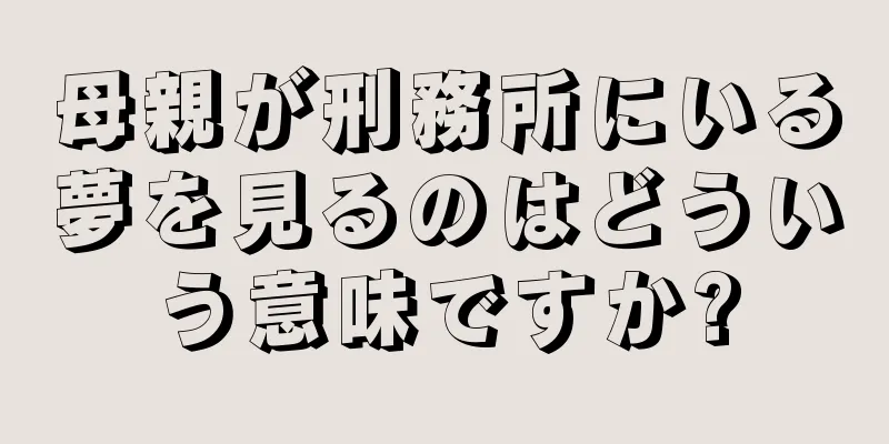母親が刑務所にいる夢を見るのはどういう意味ですか?