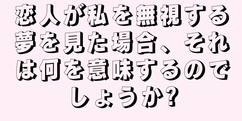 恋人が私を無視する夢を見た場合、それは何を意味するのでしょうか?
