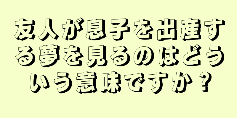 友人が息子を出産する夢を見るのはどういう意味ですか？