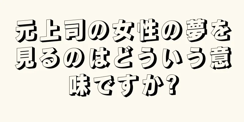 元上司の女性の夢を見るのはどういう意味ですか?
