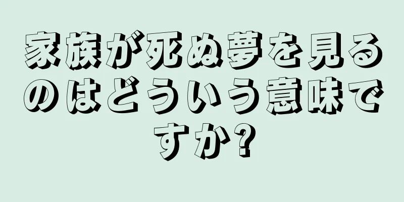 家族が死ぬ夢を見るのはどういう意味ですか?