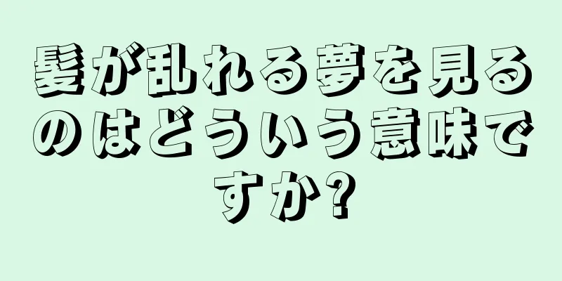 髪が乱れる夢を見るのはどういう意味ですか?