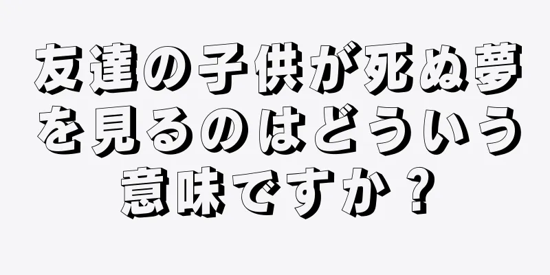 友達の子供が死ぬ夢を見るのはどういう意味ですか？