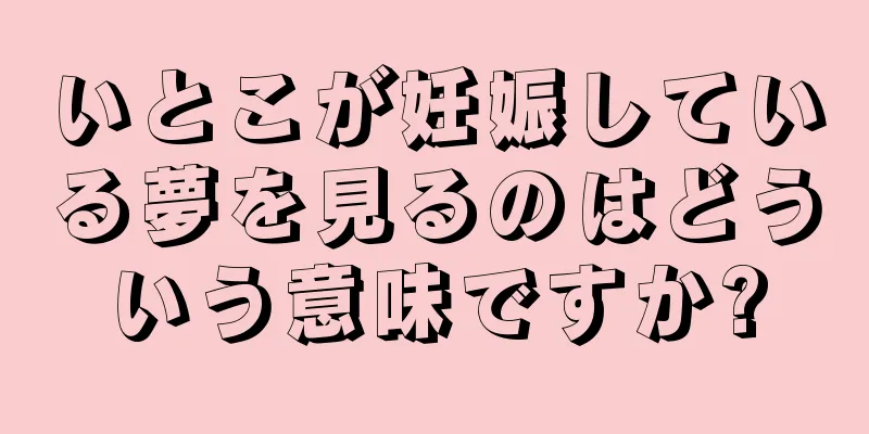 いとこが妊娠している夢を見るのはどういう意味ですか?