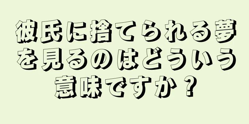 彼氏に捨てられる夢を見るのはどういう意味ですか？