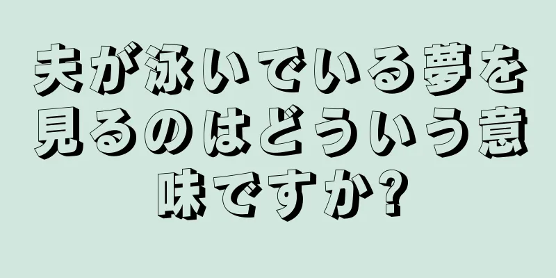 夫が泳いでいる夢を見るのはどういう意味ですか?