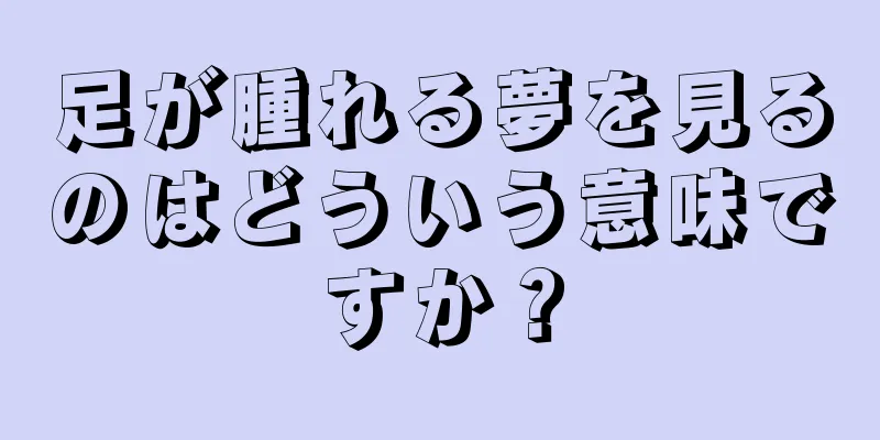 足が腫れる夢を見るのはどういう意味ですか？