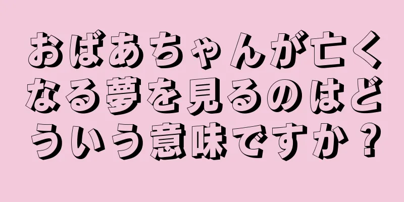 おばあちゃんが亡くなる夢を見るのはどういう意味ですか？