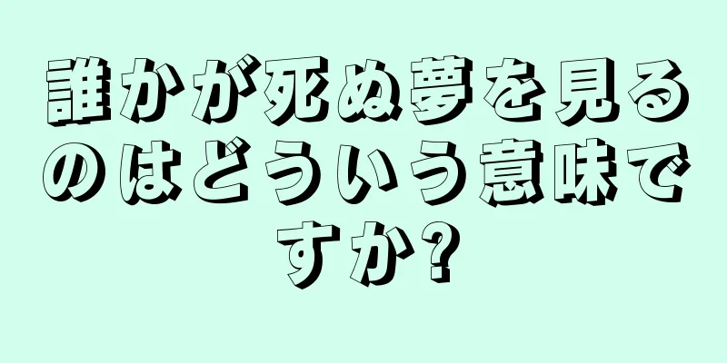 誰かが死ぬ夢を見るのはどういう意味ですか?