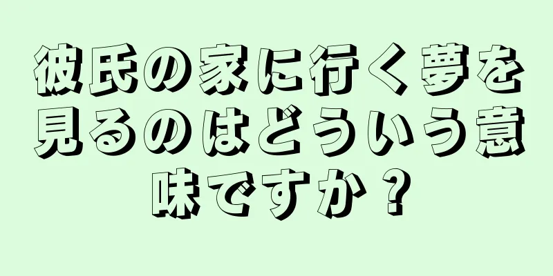 彼氏の家に行く夢を見るのはどういう意味ですか？