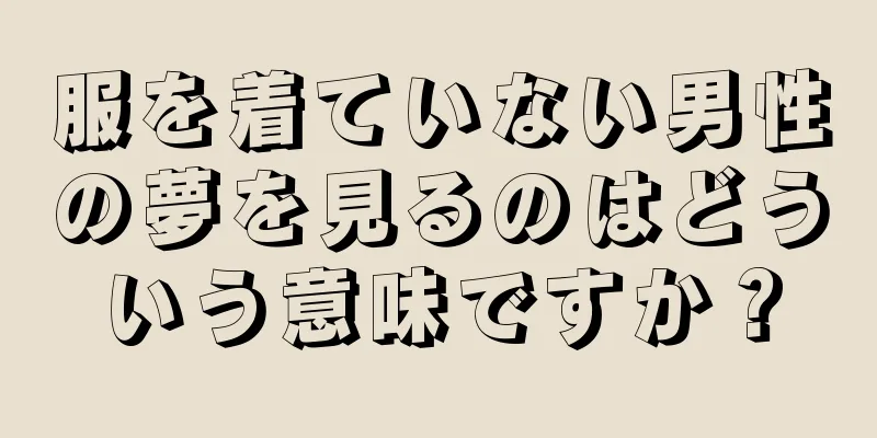 服を着ていない男性の夢を見るのはどういう意味ですか？