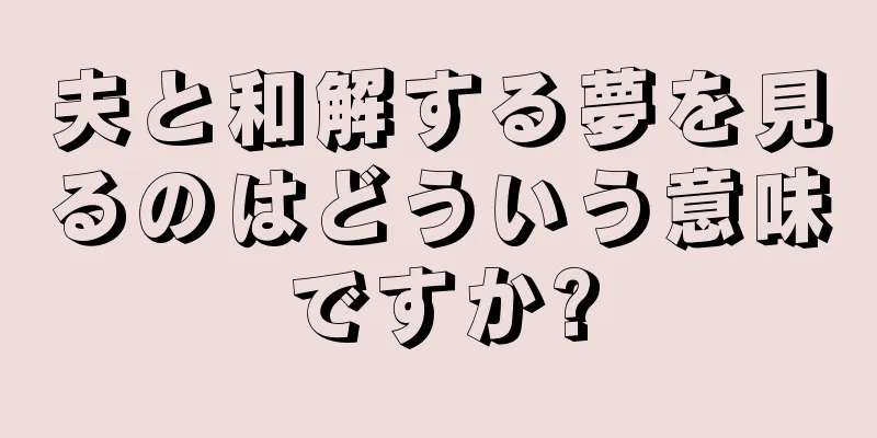 夫と和解する夢を見るのはどういう意味ですか?