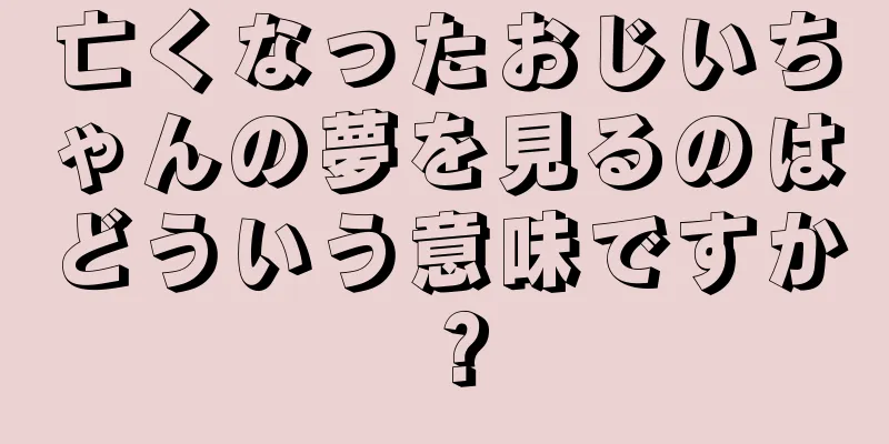 亡くなったおじいちゃんの夢を見るのはどういう意味ですか？