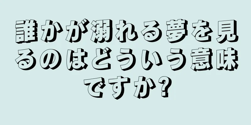 誰かが溺れる夢を見るのはどういう意味ですか?