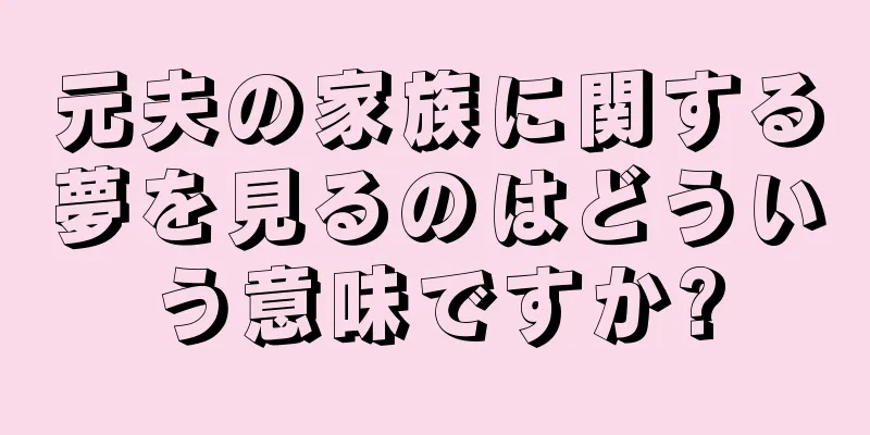 元夫の家族に関する夢を見るのはどういう意味ですか?