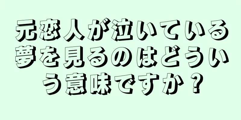 元恋人が泣いている夢を見るのはどういう意味ですか？