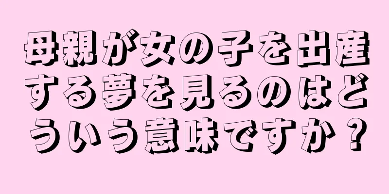 母親が女の子を出産する夢を見るのはどういう意味ですか？